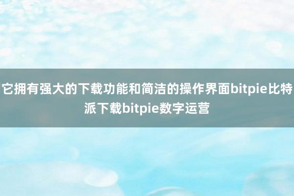 它拥有强大的下载功能和简洁的操作界面bitpie比特派下载bitpie数字运营