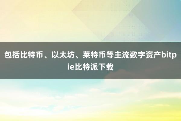 包括比特币、以太坊、莱特币等主流数字资产bitpie比特派下载