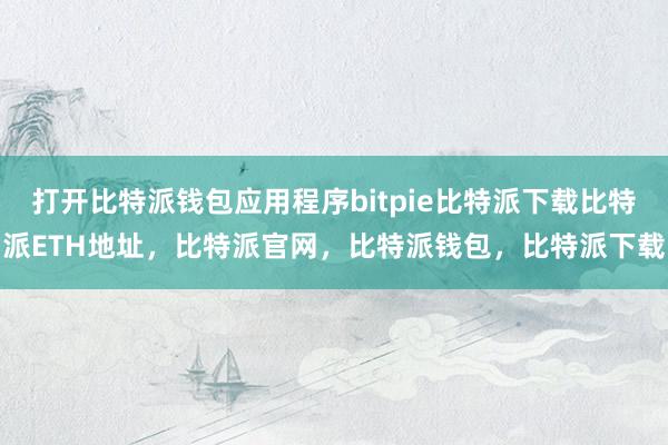   打开比特派钱包应用程序bitpie比特派下载比特派ETH地址，比特派官网，比特派钱包，比特派下载