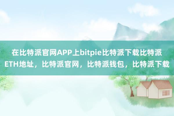   在比特派官网APP上bitpie比特派下载比特派ETH地址，比特派官网，比特派钱包，比特派下载