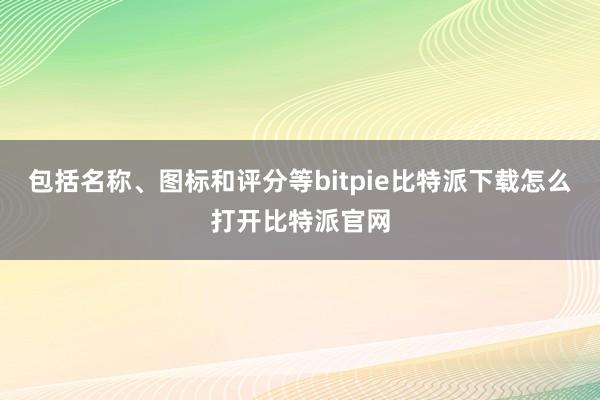 包括名称、图标和评分等bitpie比特派下载怎么打开比特派官网