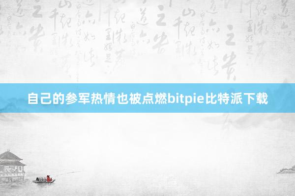 自己的参军热情也被点燃bitpie比特派下载