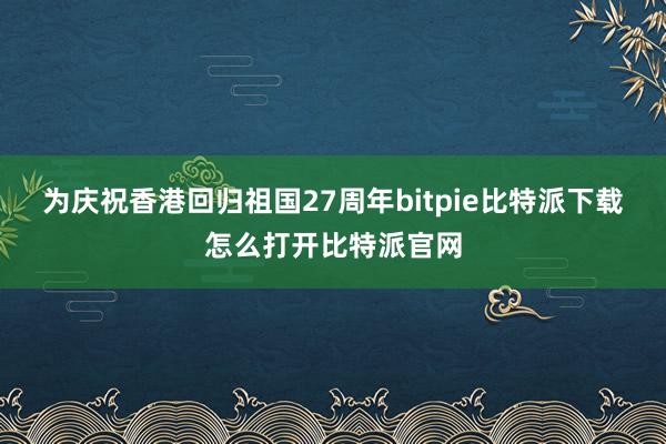 为庆祝香港回归祖国27周年bitpie比特派下载怎么打开比特派官网