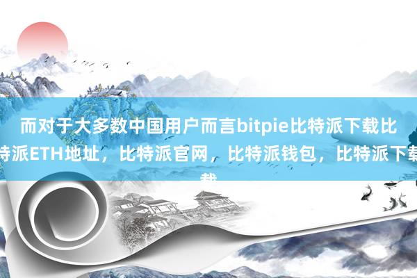 而对于大多数中国用户而言bitpie比特派下载比特派ETH地址，比特派官网，比特派钱包，比特派下载