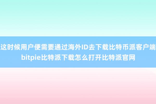 这时候用户便需要通过海外ID去下载比特币派客户端bitpie比特派下载怎么打开比特派官网