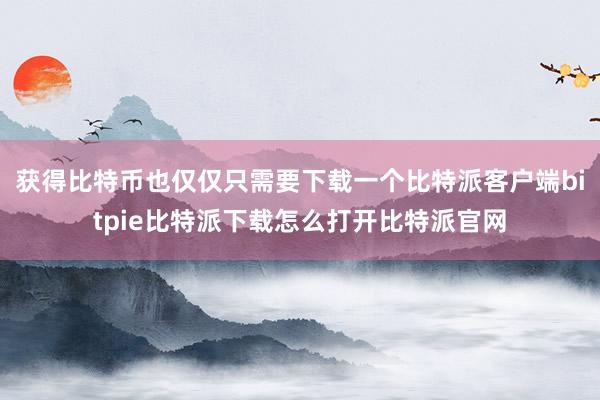 获得比特币也仅仅只需要下载一个比特派客户端bitpie比特派下载怎么打开比特派官网