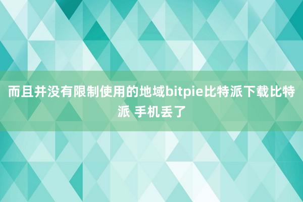   而且并没有限制使用的地域bitpie比特派下载比特派 手机丢了