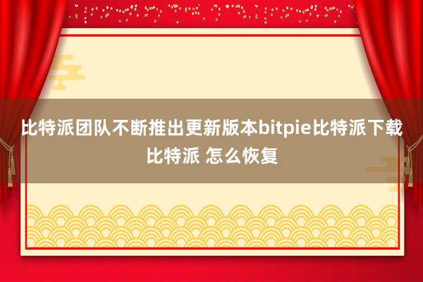 比特派团队不断推出更新版本bitpie比特派下载比特派 怎么恢复