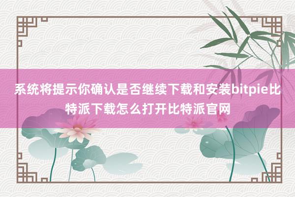 系统将提示你确认是否继续下载和安装bitpie比特派下载怎么打开比特派官网