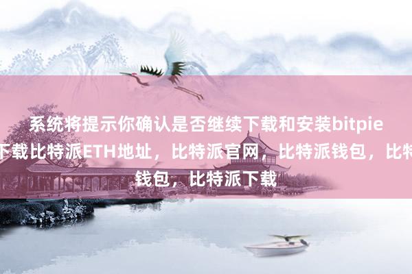 系统将提示你确认是否继续下载和安装bitpie比特派下载比特派ETH地址，比特派官网，比特派钱包，比特派下载