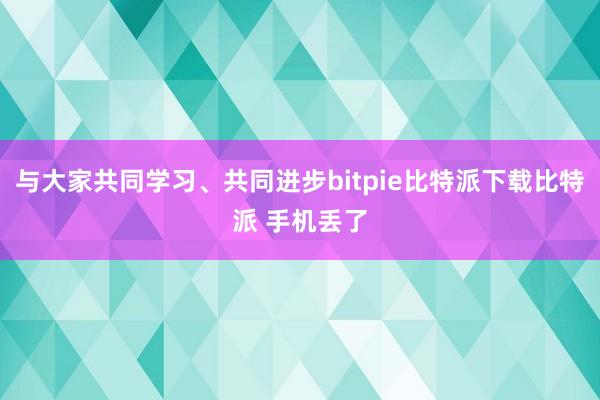   与大家共同学习、共同进步bitpie比特派下载比特派 手机丢了