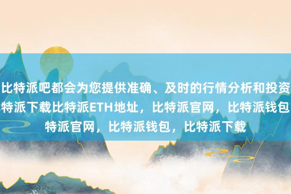   比特派吧都会为您提供准确、及时的行情分析和投资建议bitpie比特派下载比特派ETH地址，比特派官网，比特派钱包，比特派下载