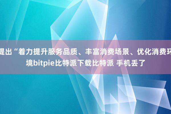 提出“着力提升服务品质、丰富消费场景、优化消费环境bitpie比特派下载比特派 手机丢了