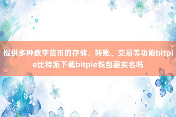 提供多种数字货币的存储、转账、交易等功能bitpie比特派下载bitpie钱包要实名吗