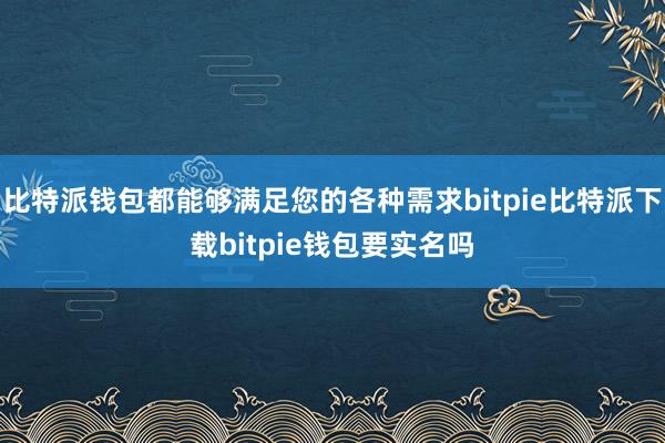   比特派钱包都能够满足您的各种需求bitpie比特派下载bitpie钱包要实名吗