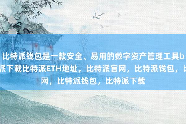   比特派钱包是一款安全、易用的数字资产管理工具bitpie比特派下载比特派ETH地址，比特派官网，比特派钱包，比特派下载