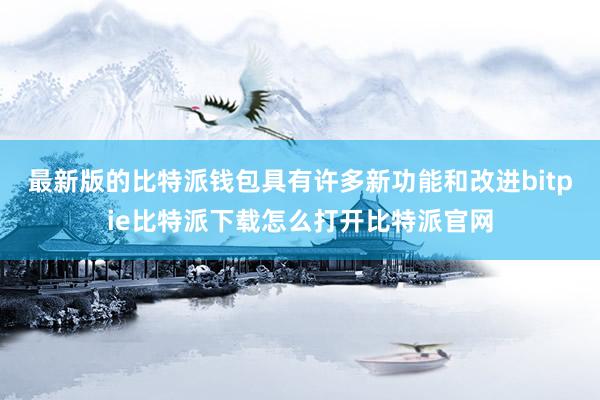   最新版的比特派钱包具有许多新功能和改进bitpie比特派下载怎么打开比特派官网