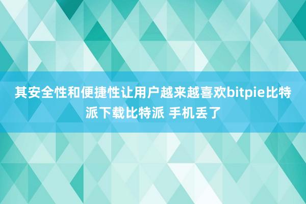 其安全性和便捷性让用户越来越喜欢bitpie比特派下载比特派 手机丢了