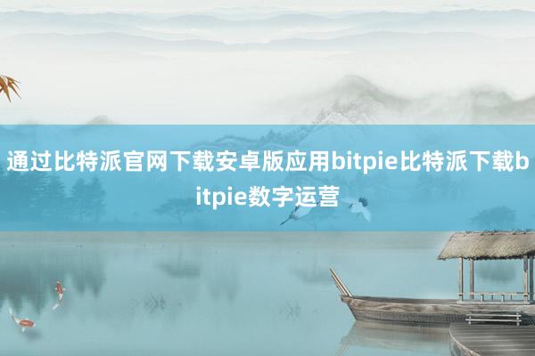   通过比特派官网下载安卓版应用bitpie比特派下载bitpie数字运营