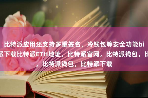   比特派应用还支持多重签名、冷钱包等安全功能bitpie比特派下载比特派ETH地址，比特派官网，比特派钱包，比特派下载