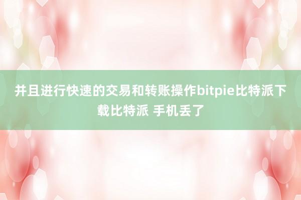 并且进行快速的交易和转账操作bitpie比特派下载比特派 手机丢了