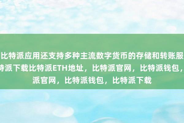 比特派应用还支持多种主流数字货币的存储和转账服务bitpie比特派下载比特派ETH地址，比特派官网，比特派钱包，比特派下载