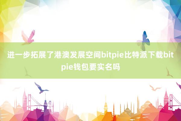 进一步拓展了港澳发展空间bitpie比特派下载bitpie钱包要实名吗