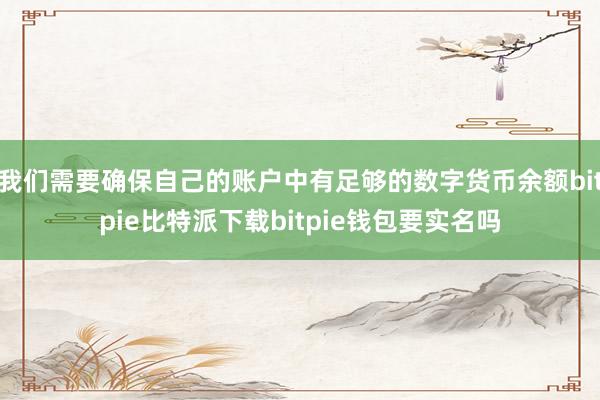   我们需要确保自己的账户中有足够的数字货币余额bitpie比特派下载bitpie钱包要实名吗