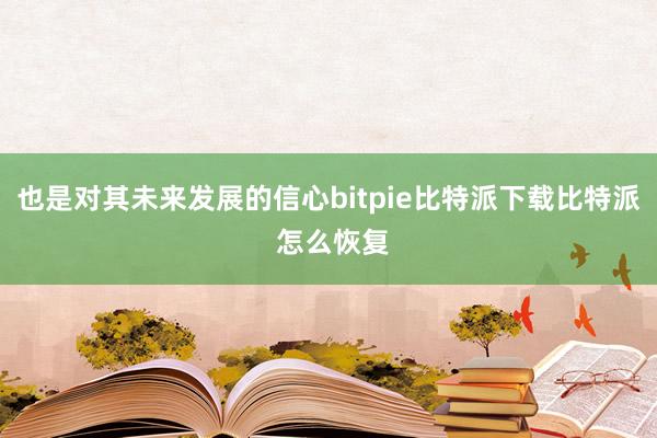 也是对其未来发展的信心bitpie比特派下载比特派 怎么恢复