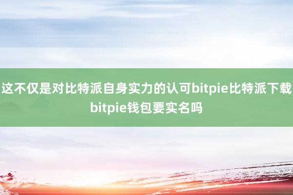   这不仅是对比特派自身实力的认可bitpie比特派下载bitpie钱包要实名吗