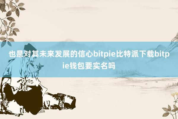 也是对其未来发展的信心bitpie比特派下载bitpie钱包要实名吗