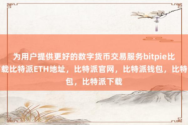   为用户提供更好的数字货币交易服务bitpie比特派下载比特派ETH地址，比特派官网，比特派钱包，比特派下载