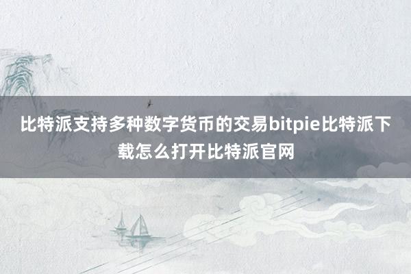   比特派支持多种数字货币的交易bitpie比特派下载怎么打开比特派官网