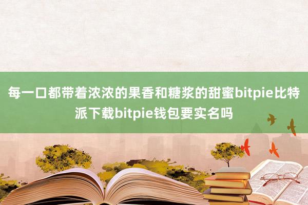   每一口都带着浓浓的果香和糖浆的甜蜜bitpie比特派下载bitpie钱包要实名吗