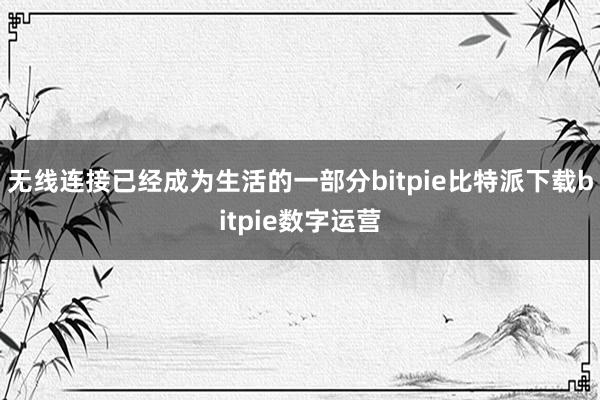 无线连接已经成为生活的一部分bitpie比特派下载bitpie数字运营