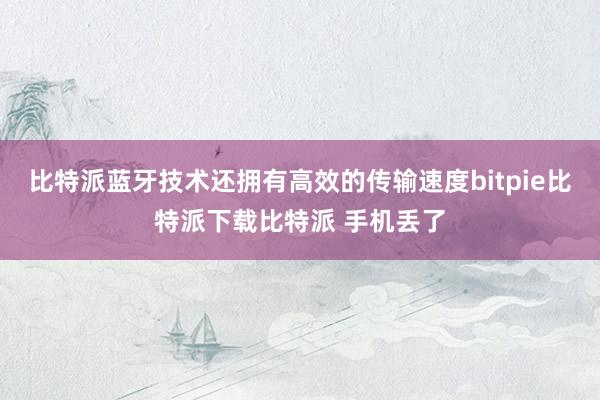   比特派蓝牙技术还拥有高效的传输速度bitpie比特派下载比特派 手机丢了