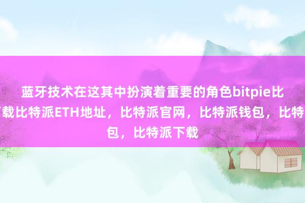   蓝牙技术在这其中扮演着重要的角色bitpie比特派下载比特派ETH地址，比特派官网，比特派钱包，比特派下载