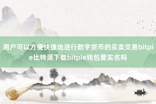 用户可以方便快捷地进行数字货币的买卖交易bitpie比特派下载bitpie钱包要实名吗