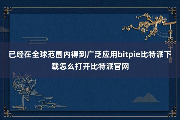 已经在全球范围内得到广泛应用bitpie比特派下载怎么打开比特派官网