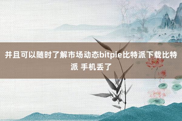   并且可以随时了解市场动态bitpie比特派下载比特派 手机丢了