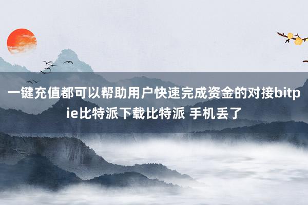 一键充值都可以帮助用户快速完成资金的对接bitpie比特派下载比特派 手机丢了