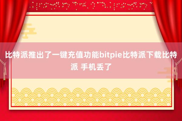   比特派推出了一键充值功能bitpie比特派下载比特派 手机丢了