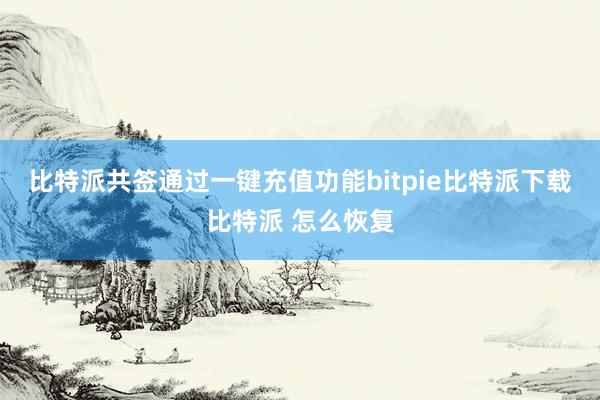 比特派共签通过一键充值功能bitpie比特派下载比特派 怎么恢复