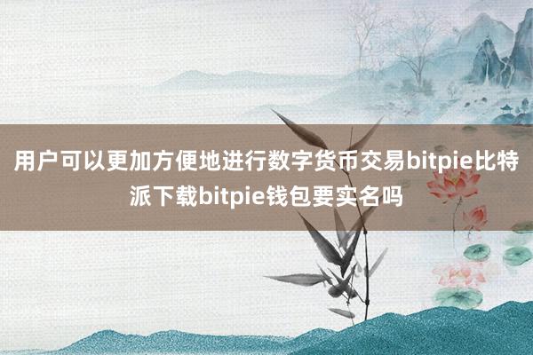   用户可以更加方便地进行数字货币交易bitpie比特派下载bitpie钱包要实名吗