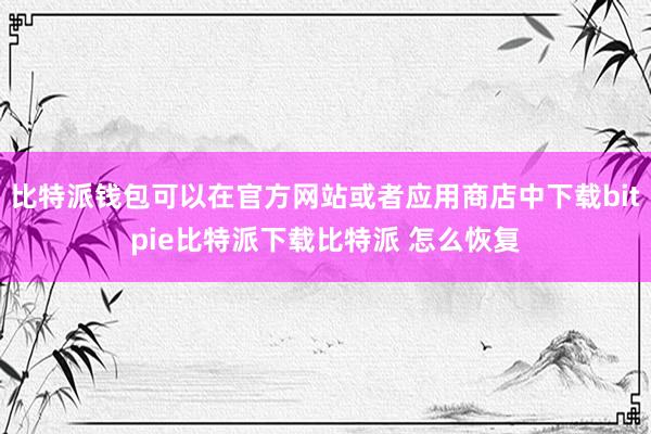   比特派钱包可以在官方网站或者应用商店中下载bitpie比特派下载比特派 怎么恢复