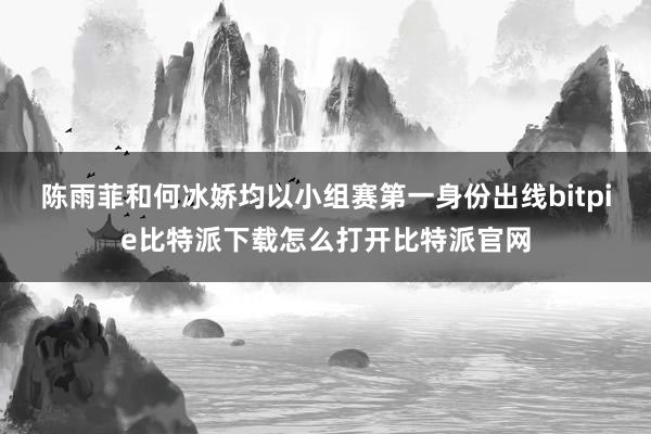 陈雨菲和何冰娇均以小组赛第一身份出线bitpie比特派下载怎么打开比特派官网