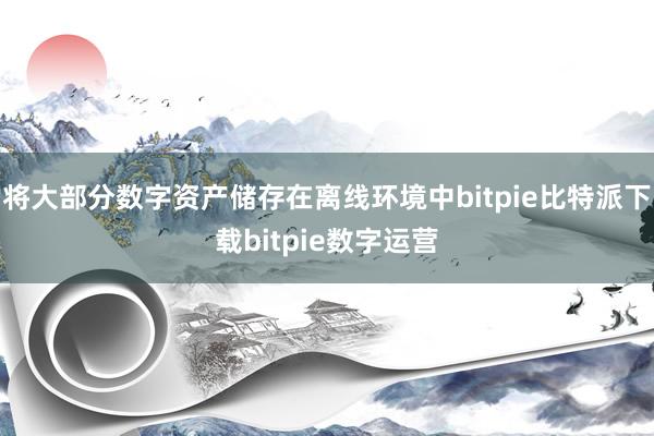   将大部分数字资产储存在离线环境中bitpie比特派下载bitpie数字运营