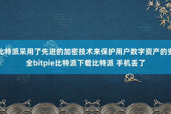   比特派采用了先进的加密技术来保护用户数字资产的安全bitpie比特派下载比特派 手机丢了