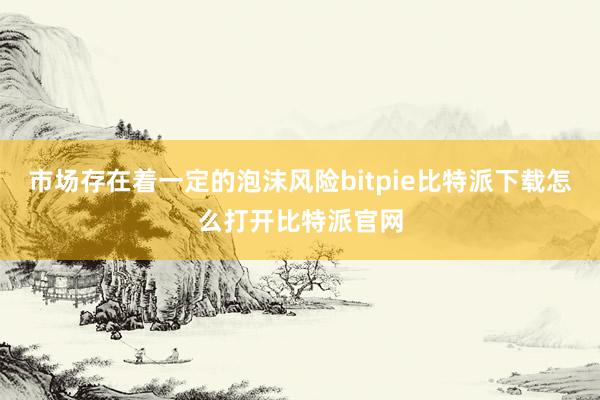   市场存在着一定的泡沫风险bitpie比特派下载怎么打开比特派官网