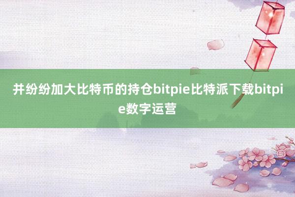   并纷纷加大比特币的持仓bitpie比特派下载bitpie数字运营